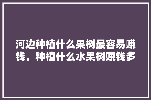 河边种植什么果树最容易赚钱，种植什么水果树赚钱多。