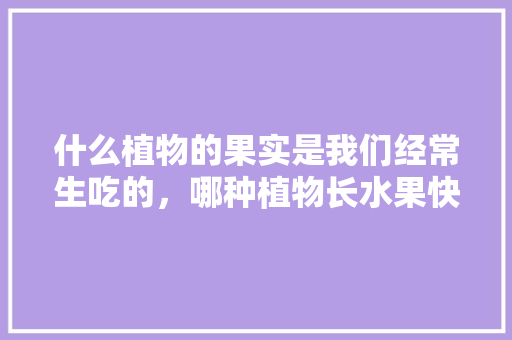 什么植物的果实是我们经常生吃的，哪种植物长水果快。