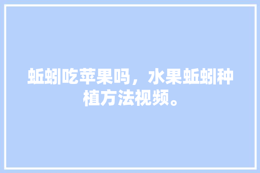 蚯蚓吃苹果吗，水果蚯蚓种植方法视频。