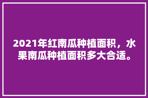 2021年红南瓜种植面积，水果南瓜种植面积多大合适。