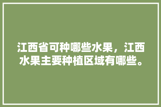 江西省可种哪些水果，江西水果主要种植区域有哪些。