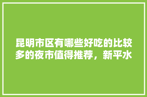 昆明市区有哪些好吃的比较多的夜市值得推荐，新平水果基地在什么地方。 昆明市区有哪些好吃的比较多的夜市值得推荐，新平水果基地在什么地方。 土壤施肥