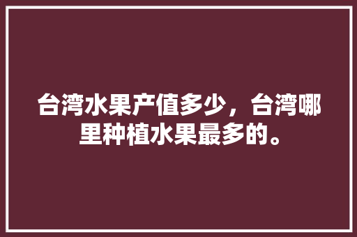 台湾水果产值多少，台湾哪里种植水果最多的。