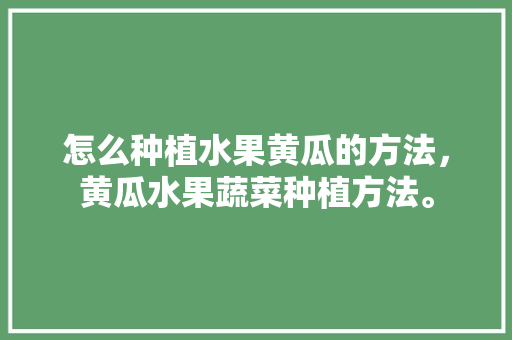 怎么种植水果黄瓜的方法，黄瓜水果蔬菜种植方法。