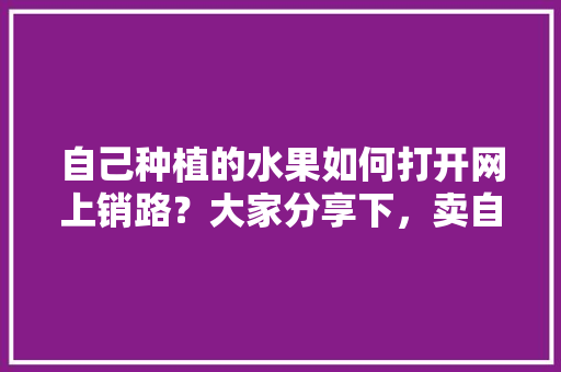 自己种植的水果如何打开网上销路？大家分享下，卖自己种植的水果算零售吗。