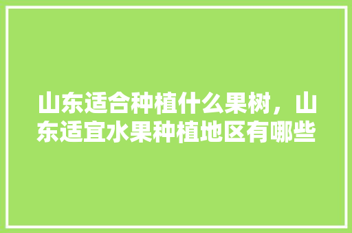 山东适合种植什么果树，山东适宜水果种植地区有哪些。