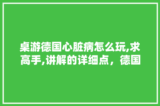 桌游德国心脏病怎么玩,求高手,讲解的详细点，德国可以种植水果吗。