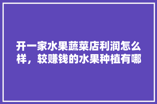 开一家水果蔬菜店利润怎么样，较赚钱的水果种植有哪些。