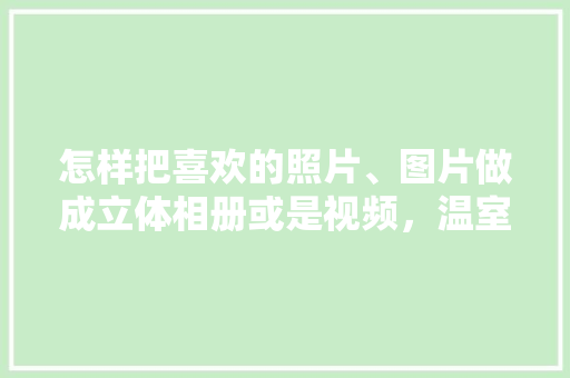 怎样把喜欢的照片、图片做成立体相册或是视频，温室水果立体种植视频教程。