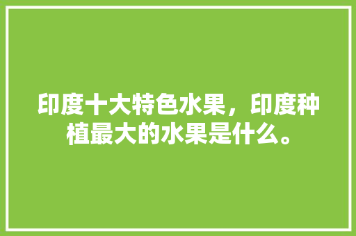 印度十大特色水果，印度种植最大的水果是什么。