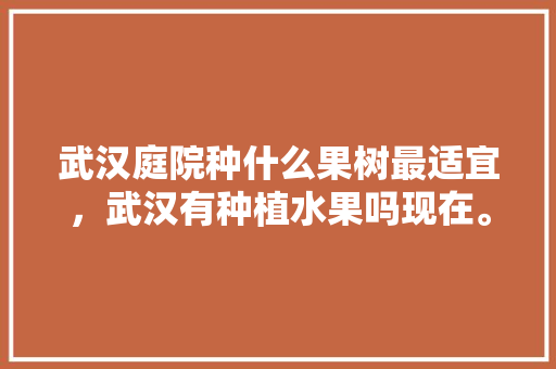 武汉庭院种什么果树最适宜，武汉有种植水果吗现在。