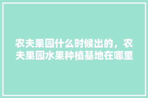 农夫果园什么时候出的，农夫果园水果种植基地在哪里。