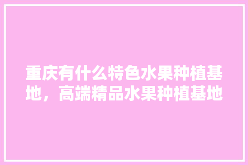 重庆有什么特色水果种植基地，高端精品水果种植基地在哪里。