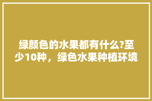 绿颜色的水果都有什么?至少10种，绿色水果种植环境要求标准。