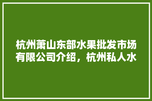 杭州萧山东部水果批发市场有限公司介绍，杭州私人水果种植公司有哪些。 畜牧养殖