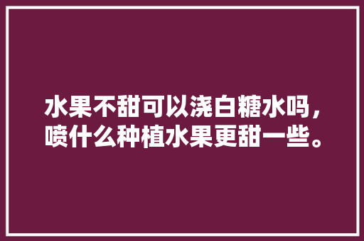 水果不甜可以浇白糖水吗，喷什么种植水果更甜一些。