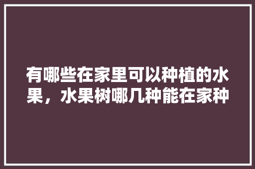 有哪些在家里可以种植的水果，水果树哪几种能在家种植呢。