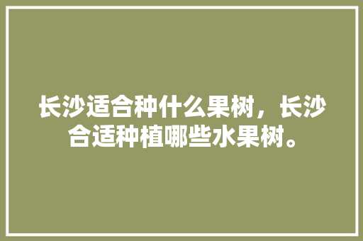 长沙适合种什么果树，长沙合适种植哪些水果树。