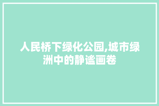 人民桥下绿化公园,城市绿洲中的静谧画卷