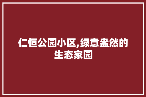 仁恒公园小区,绿意盎然的生态家园