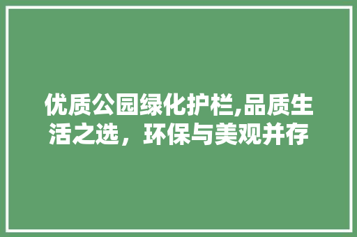 优质公园绿化护栏,品质生活之选，环保与美观并存