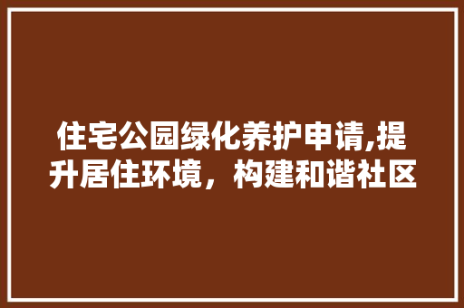 住宅公园绿化养护申请,提升居住环境，构建和谐社区