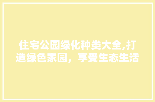 住宅公园绿化种类大全,打造绿色家园，享受生态生活 水果种植