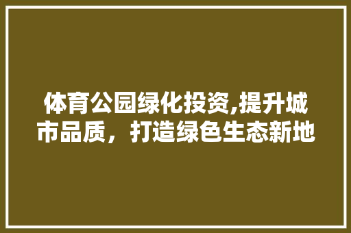 体育公园绿化投资,提升城市品质，打造绿色生态新地标 水果种植