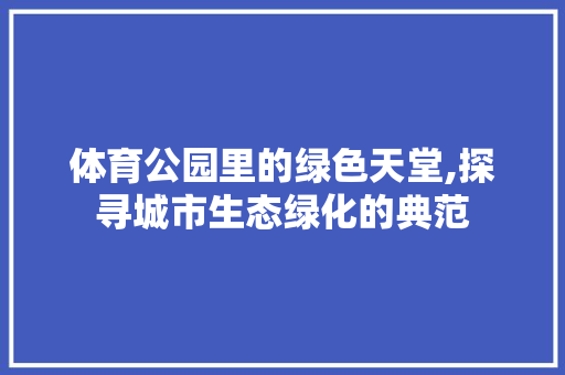 体育公园里的绿色天堂,探寻城市生态绿化的典范