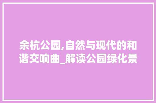 余杭公园,自然与现代的和谐交响曲_解读公园绿化景观图