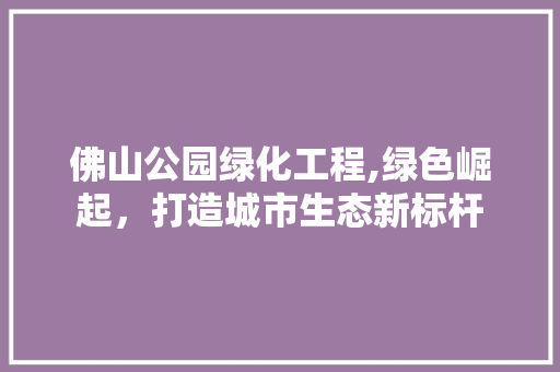 佛山公园绿化工程,绿色崛起，打造城市生态新标杆