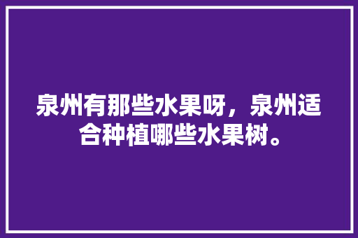 泉州有那些水果呀，泉州适合种植哪些水果树。 泉州有那些水果呀，泉州适合种植哪些水果树。 水果种植