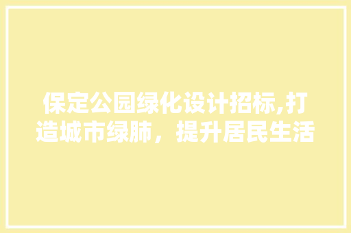 保定公园绿化设计招标,打造城市绿肺，提升居民生活品质 土壤施肥