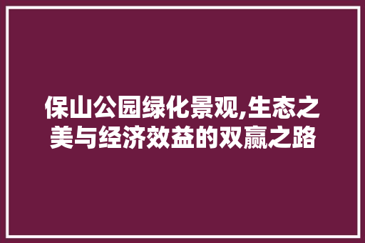 保山公园绿化景观,生态之美与经济效益的双赢之路