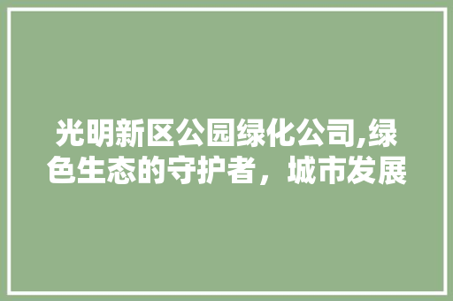 光明新区公园绿化公司,绿色生态的守护者，城市发展的推动者