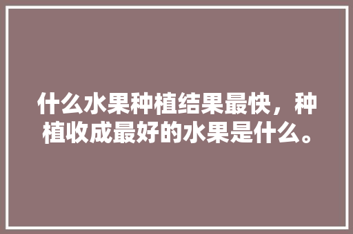 什么水果种植结果最快，种植收成最好的水果是什么。 什么水果种植结果最快，种植收成最好的水果是什么。 土壤施肥