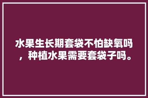 水果生长期套袋不怕缺氧吗，种植水果需要套袋子吗。 畜牧养殖