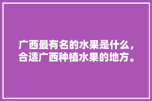 广西最有名的水果是什么，合适广西种植水果的地方。 畜牧养殖