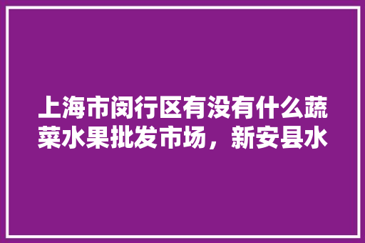 上海市闵行区有没有什么蔬菜水果批发市场，新安县水果种植基地。 上海市闵行区有没有什么蔬菜水果批发市场，新安县水果种植基地。 畜牧养殖