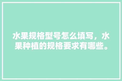 水果规格型号怎么填写，水果种植的规格要求有哪些。 蔬菜种植