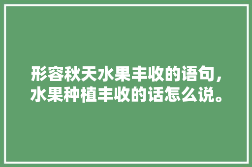 形容秋天水果丰收的语句，水果种植丰收的话怎么说。 蔬菜种植