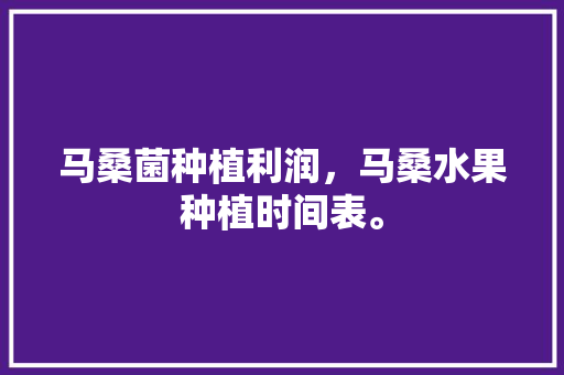 马桑菌种植利润，马桑水果种植时间表。 家禽养殖