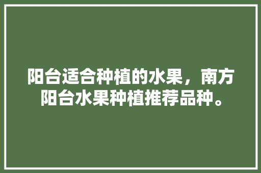 阳台适合种植的水果，南方阳台水果种植推荐品种。 土壤施肥