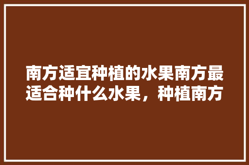 南方适宜种植的水果南方最适合种什么水果，种植南方水果树的好处。 水果种植