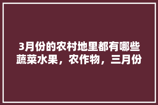 3月份的农村地里都有哪些蔬菜水果，农作物，三月份种什么蔬菜瓜果。 蔬菜种植