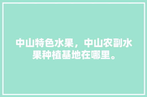 中山特色水果，中山农副水果种植基地在哪里。 家禽养殖