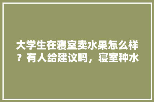 大学生在寝室卖水果怎么样？有人给建议吗，寝室种水果。 畜牧养殖