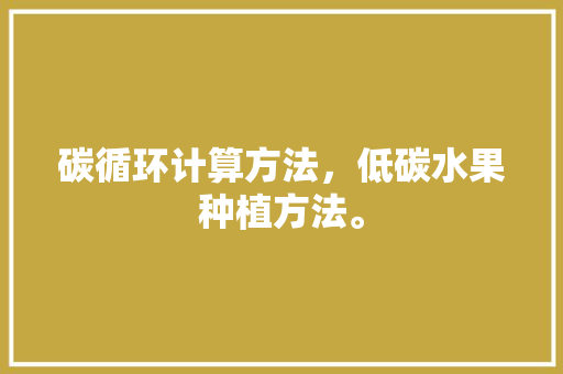 碳循环计算方法，低碳水果种植方法。 土壤施肥