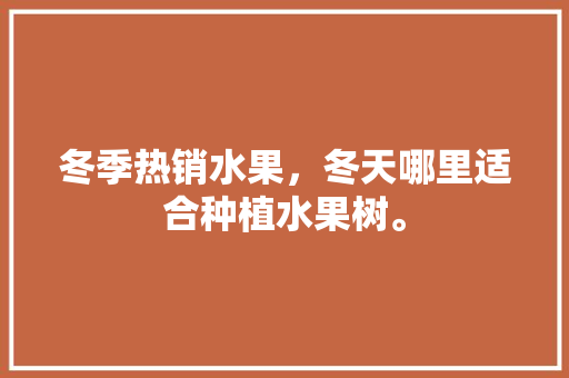 冬季热销水果，冬天哪里适合种植水果树。 蔬菜种植