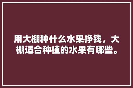 用大棚种什么水果挣钱，大棚适合种植的水果有哪些。 家禽养殖